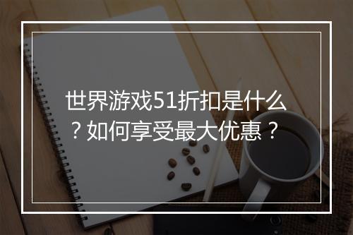 世界游戏51折扣是什么？如何享受最大优惠？