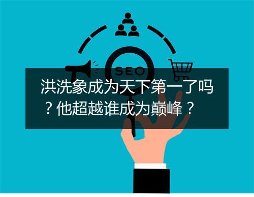 洪洗象成为天下第一了吗？他超越谁成为巅峰？