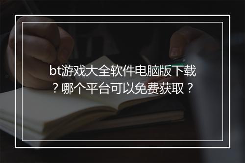 bt游戏大全软件电脑版下载？哪个平台可以免费获取？