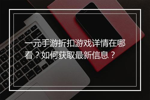 一元手游折扣游戏详情在哪看？如何获取最新信息？