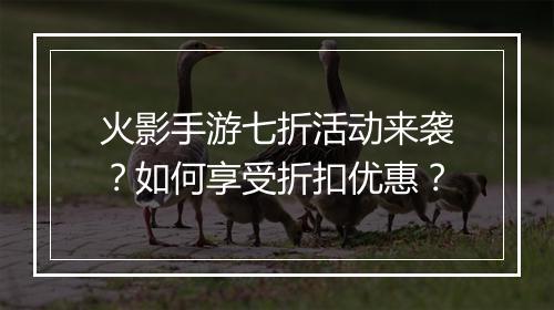 火影手游七折活动来袭?如何享受折扣优惠?