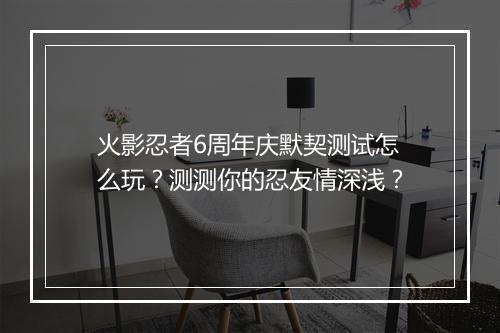 火影忍者6周年庆默契测试怎么玩？测测你的忍友情深浅？