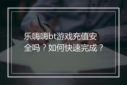 乐嗨嗨bt游戏充值安全吗?如何快速完成?