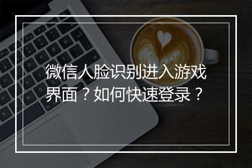 微信人脸识别进入游戏界面？如何快速登录？