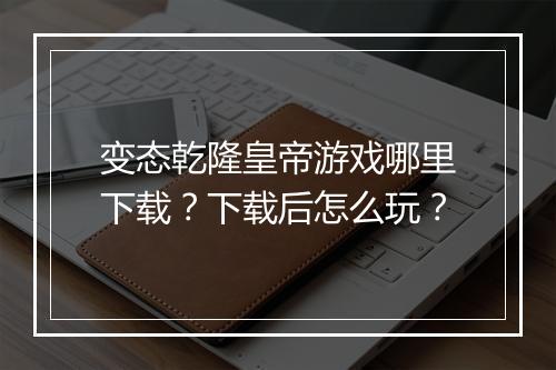 变态乾隆皇帝游戏哪里下载?下载后怎么玩?
