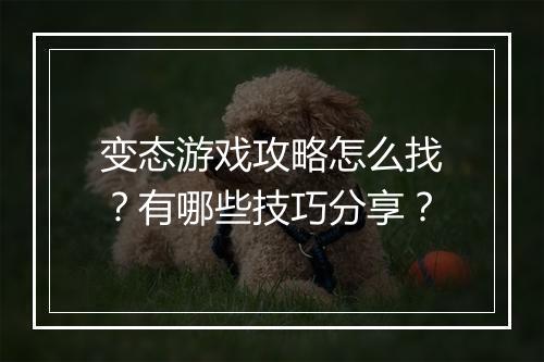 变态游戏攻略怎么找?有哪些技巧分享?