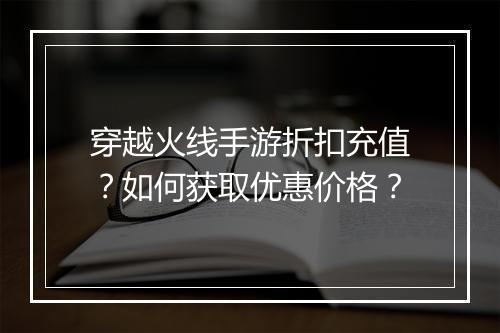 穿越火线手游折扣充值?如何获取优惠价格?