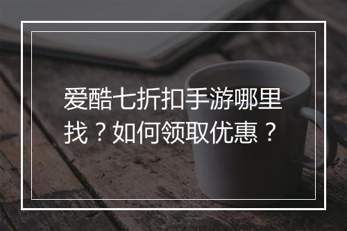 爱酷七折扣手游哪里找?如何领取优惠?