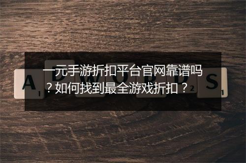 一元手游折扣平台官网靠谱吗？如何找到最全游戏折扣？