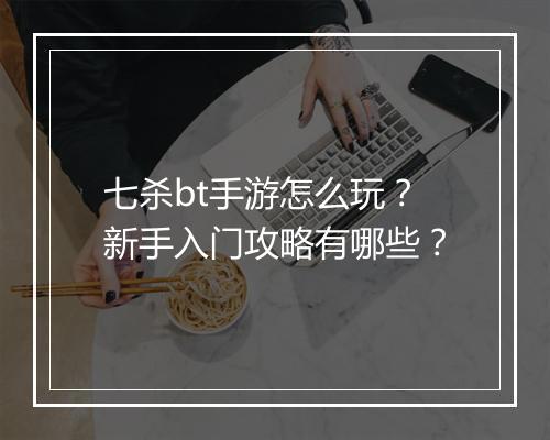 七杀bt手游怎么玩?新手入门攻略有哪些?