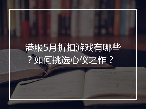 港服5月折扣游戏有哪些?如何挑选心仪之作?