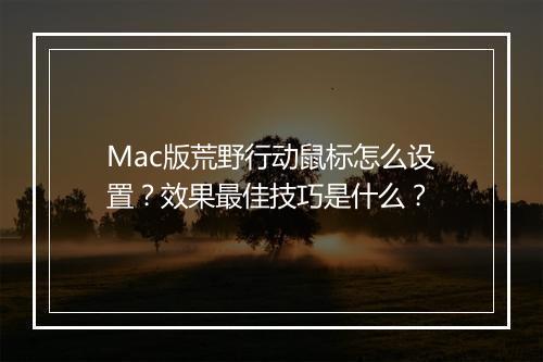 Mac版荒野行动鼠标怎么设置？效果最佳技巧是什么？