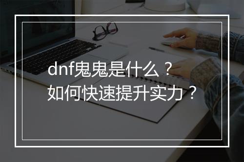dnf鬼鬼是什么？如何快速提升实力？