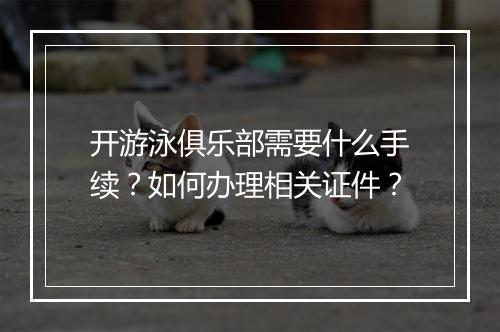 开游泳俱乐部需要什么手续？如何办理相关证件？