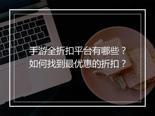 手游全折扣平台有哪些?如何找到最优惠的折扣?