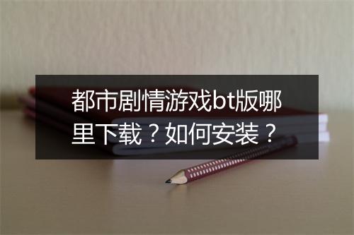 都市剧情游戏bt版哪里下载？如何安装？