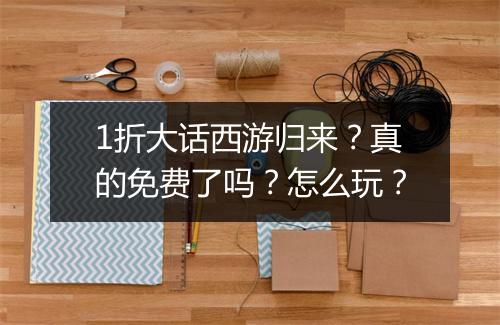 1折大话西游归来？真的免费了吗？怎么玩？