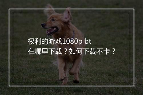 权利的游戏1080p bt在哪里下载?如何下载不卡?