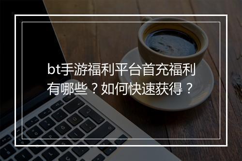 bt手游福利平台首充福利有哪些？如何快速获得？