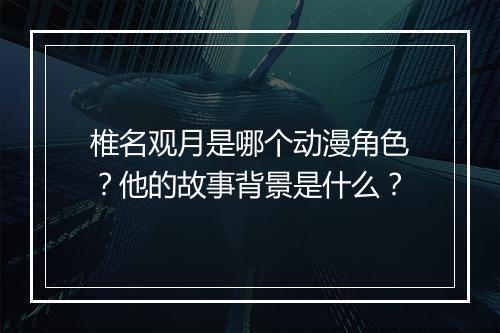 椎名观月是哪个动漫角色?他的故事背景是什么?