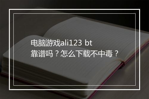 电脑游戏ali123 bt靠谱吗?怎么下载不中毒?