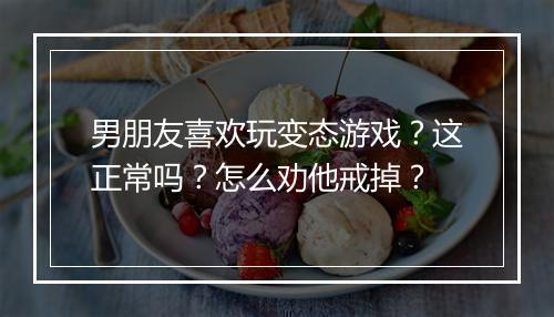 男朋友喜欢玩变态游戏?这正常吗?怎么劝他戒掉?