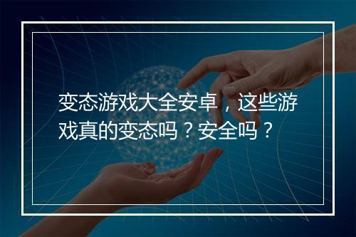 变态游戏大全安卓,这些游戏真的变态吗?安全吗?