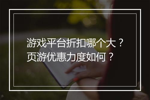 游戏平台折扣哪个大？页游优惠力度如何？