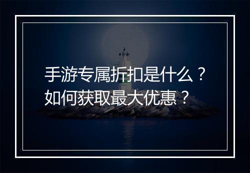 手游专属折扣是什么？如何获取最大优惠？