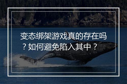 变态绑架游戏真的存在吗？如何避免陷入其中？