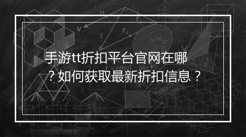 手游tt折扣平台官网在哪?如何获取最新折扣信息?