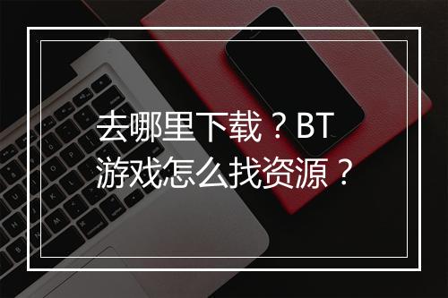 去哪里下载？BT游戏怎么找资源？