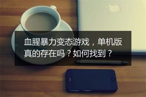 血腥暴力变态游戏,单机版真的存在吗?如何找到?