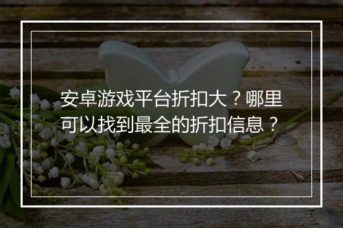 安卓游戏平台折扣大?哪里可以找到最全的折扣信息?