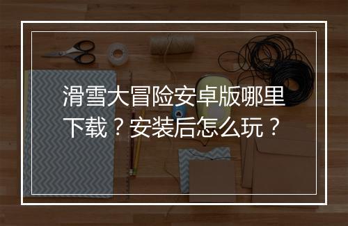 滑雪大冒险安卓版哪里下载？安装后怎么玩？