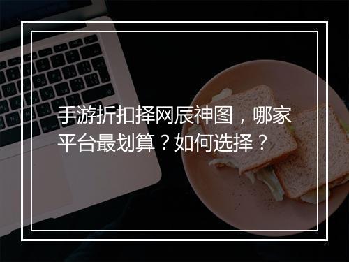 手游折扣择网辰神图,哪家平台最划算?如何选择?