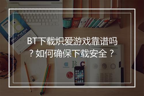 BT下载炽爱游戏靠谱吗?如何确保下载安全?