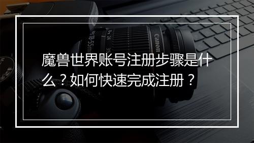 魔兽世界账号注册步骤是什么?如何快速完成注册?