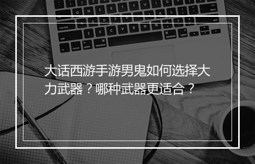 大话西游手游男鬼如何选择大力武器？哪种武器更适合？