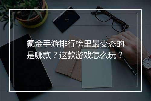 氪金手游排行榜里最变态的是哪款？这款游戏怎么玩？