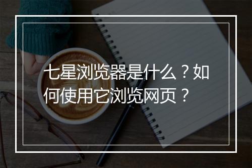 七星浏览器是什么?如何使用它浏览网页?