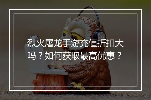 烈火屠龙手游充值折扣大吗?如何获取最高优惠?