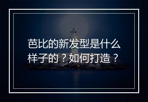 芭比的新发型是什么样子的?如何打造?
