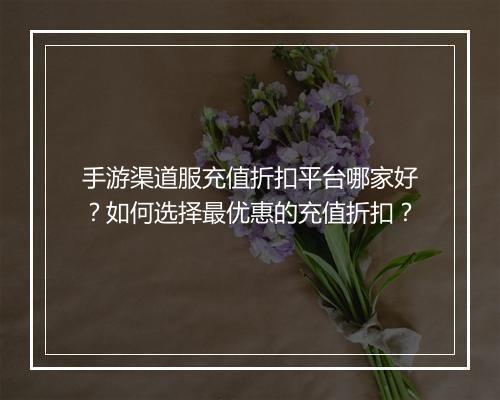 手游渠道服充值折扣平台哪家好?如何选择最优惠的充值折扣?