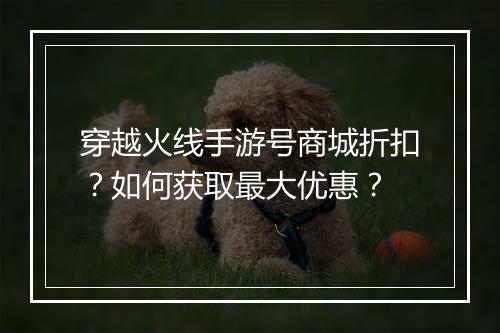 穿越火线手游号商城折扣?如何获取最大优惠?