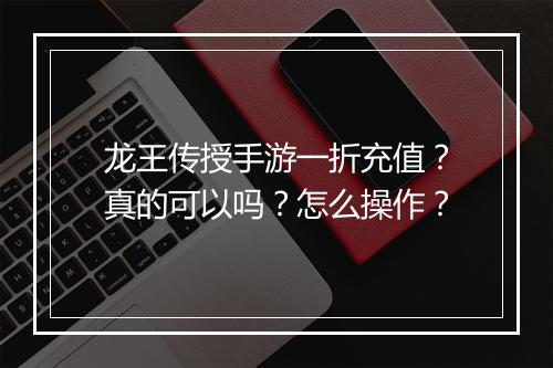 龙王传授手游一折充值?真的可以吗?怎么操作?