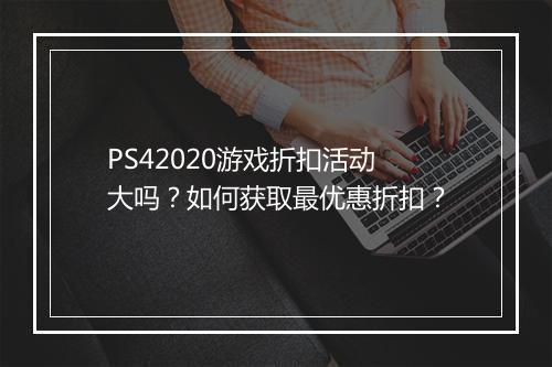 PS42020游戏折扣活动大吗？如何获取最优惠折扣？