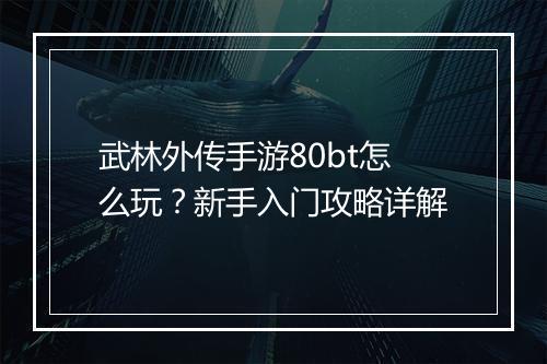 武林外传手游80bt怎么玩？新手入门攻略详解