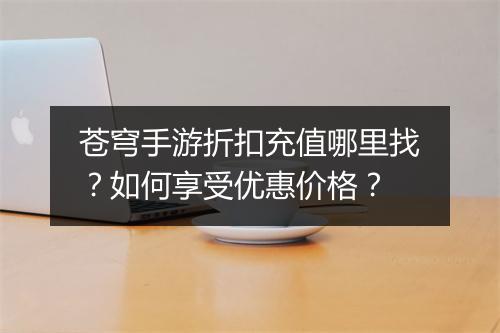 苍穹手游折扣充值哪里找?如何享受优惠价格?