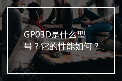 GP03D是什么型号？它的性能如何？